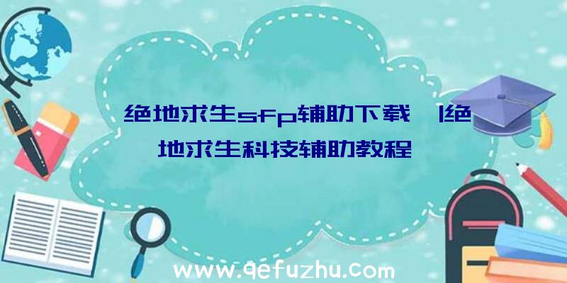 「绝地求生sfp辅助下载」|绝地求生科技辅助教程